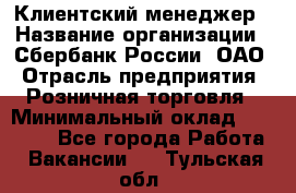 Клиентский менеджер › Название организации ­ Сбербанк России, ОАО › Отрасль предприятия ­ Розничная торговля › Минимальный оклад ­ 25 000 - Все города Работа » Вакансии   . Тульская обл.